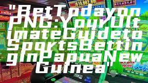"Bet Today on PNG: Your Ultimate Guide to Sports Betting in Papua New Guinea"