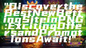 "Discover the Best New Betting Site in PNG: Exciting Offers and Promotions Await!"